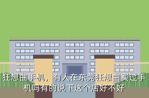 狂想曲手机,有人在东莞狂想曲买过手机吗有的说下这个店好不好