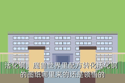 活化钢,魔兽世界里配方转化活化钢 的图纸哪里来的还是领悟的