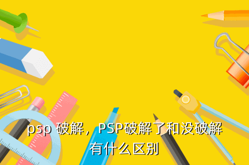 psp 破解,PSP破解了和没破解有什么区别