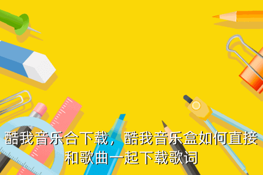 酷我音乐合下载,酷我音乐盒如何直接和歌曲一起下载歌词