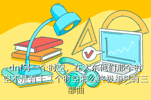 dnf另一个时空,在大东他们那个时空不是有十二个时空怎么终极却只有三部曲