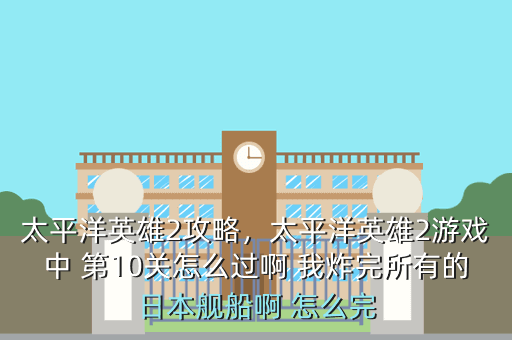 太平洋英雄2攻略,太平洋英雄2游戏中 第10关怎么过啊 我炸完所有的日本舰船啊 怎么完