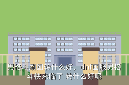男格斗刷图转什么好,dnf国服男格斗快来临了 转什么好呢