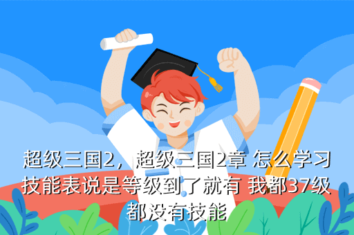 超级三国2,超级三国2章 怎么学习技能表说是等级到了就有 我都37级都没有技能