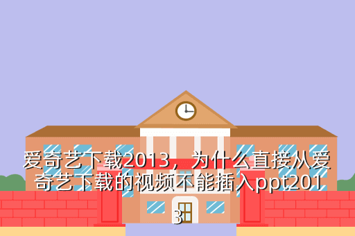爱奇艺下载2013,为什么直接从爱奇艺下载的视频不能插入ppt2013