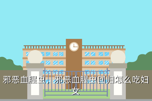 邪恶血腥虫,邪恶血腥虫回归怎么吃妇女