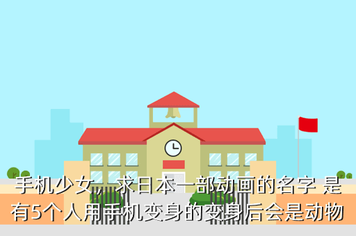 手机少女,求日本一部动画的名字 是有5个人用手机变身的变身后会是动物