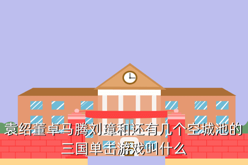 袁绍董卓马腾刘璋和还有几个空城池的三国单击游戏叫什么