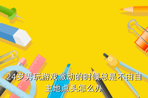24岁男玩游戏激动的时候总是不由自主地点头怎么办