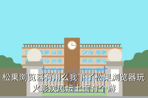 松果浏览器有用么我下了松果浏览器玩火影疾风坛上面有个游