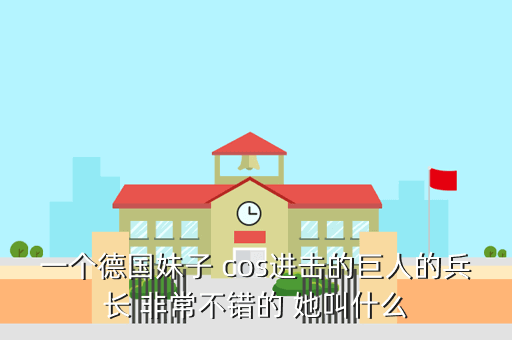 一个德国妹子 cos进击的巨人的兵长 非常不错的 她叫什么