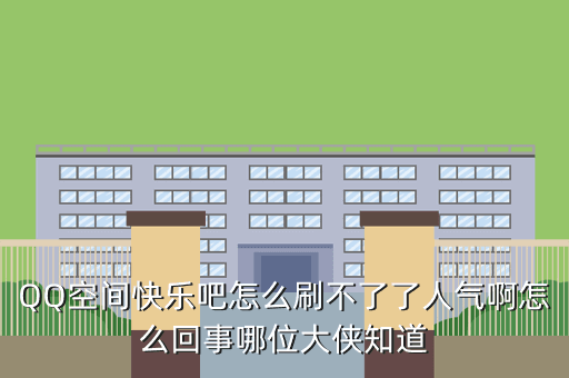 QQ空间快乐吧怎么刷不了了人气啊怎么回事哪位大侠知道