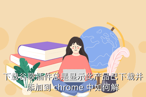 下载谷歌插件总是显示此产品已下载并添加到 chrome 中如何解