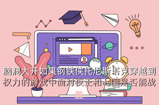 脑洞大开如果钢铁侠托尼斯塔克穿越到权力的游戏中面对夜王和七国是否能战胜