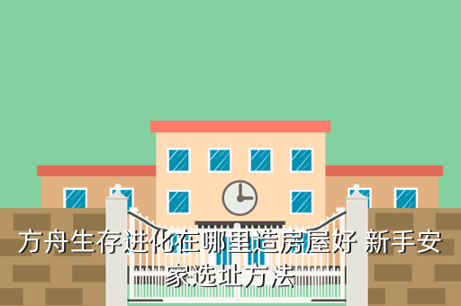 方舟生存进化在哪里造房屋好 新手安家选址方法
