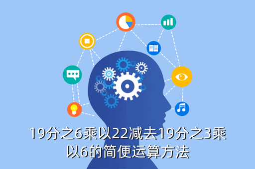 19分之6乘以22减去19分之3乘以6的简便运算方法