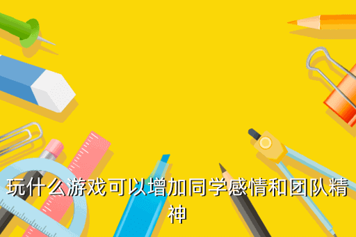 玩什么游戏可以增加同学感情和团队精神
