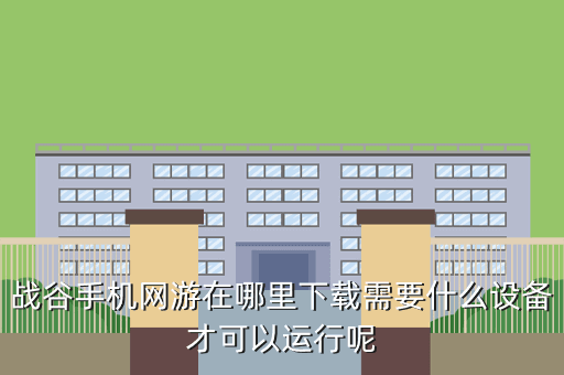 战谷手机网游在哪里下载需要什么设备才可以运行呢