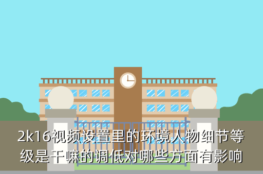 2k16视频设置里的环境人物细节等级是干嘛的调低对哪些方面有影响