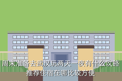 周末准备去武汉玩两天一夜有什么攻略推荐住宿在哪比较方便