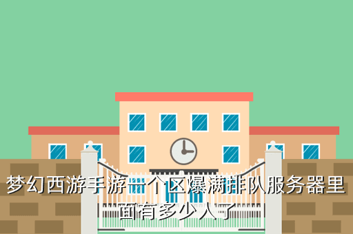 梦幻西游手游一个区爆满排队服务器里面有多少人了