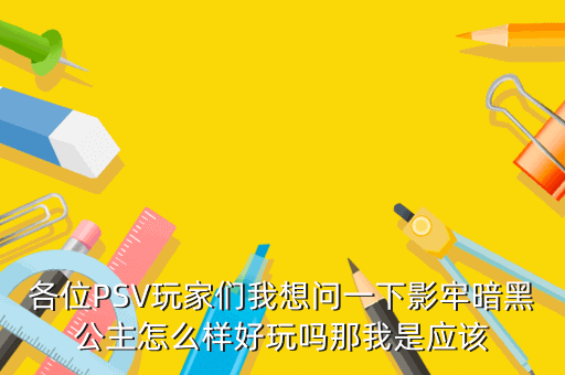 各位PSV玩家们我想问一下影牢暗黑公主怎么样好玩吗那我是应该