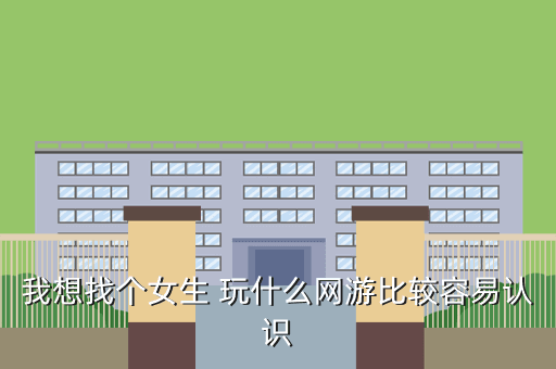 我想找个女生 玩什么网游比较容易认识