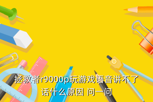 拯救者r9000p玩游戏语音讲不了话什么原因 问一问