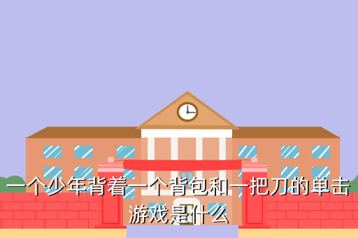 一个少年背着一个背包和一把刀的单击游戏是什么