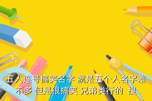五人连号搞笑名字 就是五个人名字差不多 但是很搞笑 兄弟类行的 搜