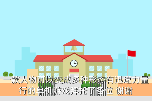 一款人物可以变成多种形态有迅速力量行的单机游戏拜托了各位 谢谢