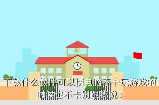 下载什么软件可以使电脑不卡玩游戏的时候也不卡别跟我说3
