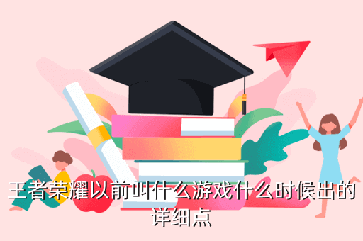王者荣耀以前叫什么游戏什么时候出的详细点