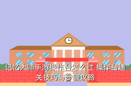 记忆大师手游操作台怎么过 操作台通关技巧与步骤攻略