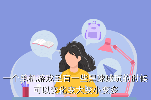 一个单机游戏里有一些黑球球玩的时候可以变化变大变小变多