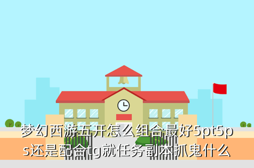 梦幻西游五开怎么组合最好5pt5ps还是配合tg就任务副本抓鬼什么