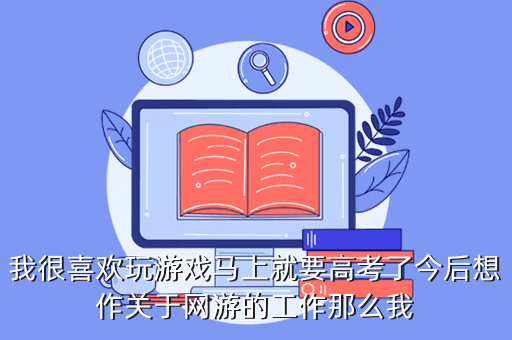 我很喜欢玩游戏马上就要高考了今后想作关于网游的工作那么我