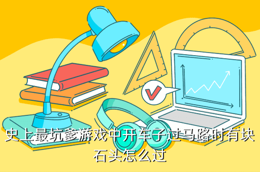史上最坑爹游戏中开车子过马路时有块石头怎么过