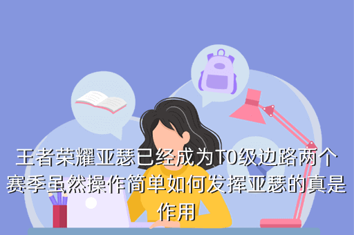 王者荣耀亚瑟已经成为T0级边路两个赛季虽然操作简单如何发挥亚瑟的真是作用