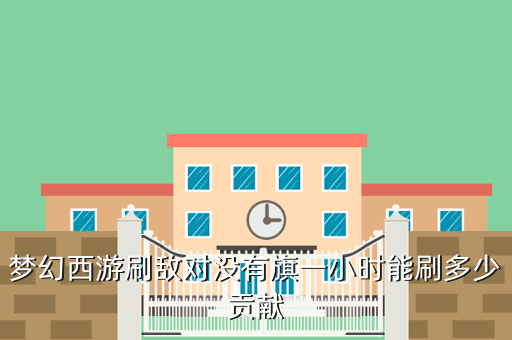 梦幻西游刷敌对没有旗一小时能刷多少贡献