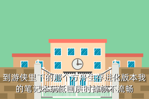 到游侠里下的那个方舟生存进化版本我的笔记本玩低画质时掉帧不流畅