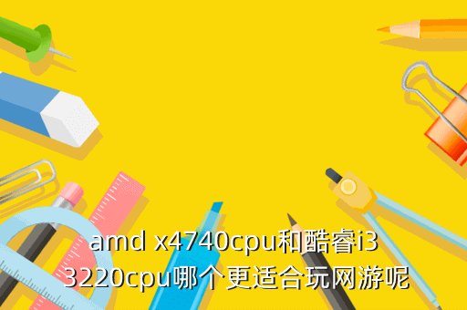 amd x4740cpu和酷睿i3 3220cpu哪个更适合玩网游呢