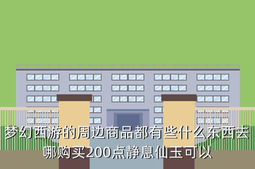 梦幻西游的周边商品都有些什么东西去哪购买200点静息仙玉可以