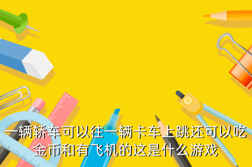 一辆轿车可以往一辆卡车上跳还可以吃金币和有飞机的这是什么游戏