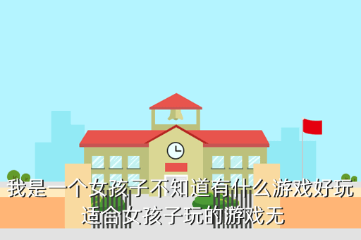 我是一个女孩子不知道有什么游戏好玩 适合女孩子玩的游戏无