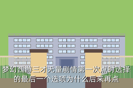 梦幻西游三才无量剧情第一次点时选择的最后一个选项为什么后来再点