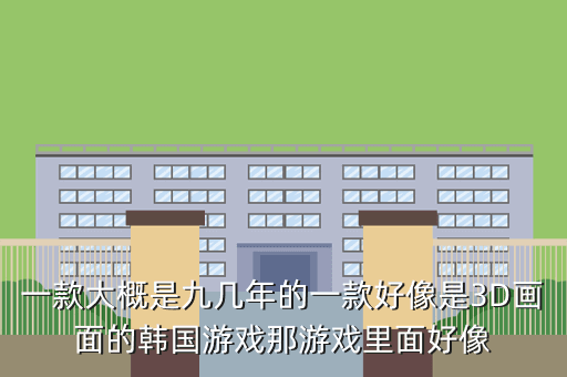 一款大概是九几年的一款好像是3D画面的韩国游戏那游戏里面好像