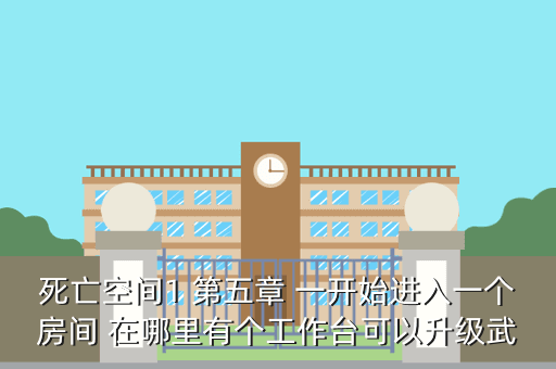 死亡空间1 第五章 一开始进入一个房间 在哪里有个工作台可以升级武