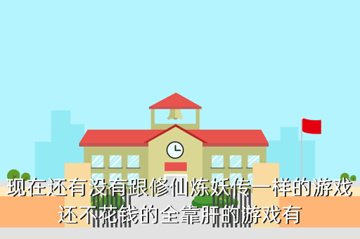 现在还有没有跟修仙炼妖传一样的游戏还不花钱的全靠肝的游戏有