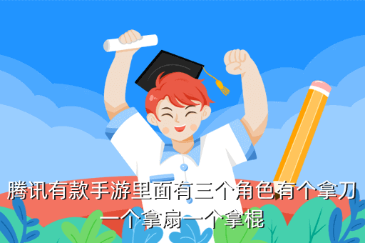 腾讯有款手游里面有三个角色有个拿刀一个拿扇一个拿棍